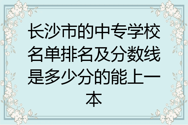 长沙市的中专学校名单排名及分数线是多少分的能上一本