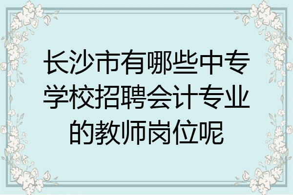 长沙市有哪些中专学校招聘会计专业的教师岗位呢