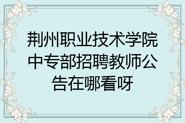 荆州职业技术学院中专部招聘教师公告在哪看呀