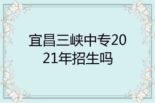 宜昌三峡中专2021年招生吗
