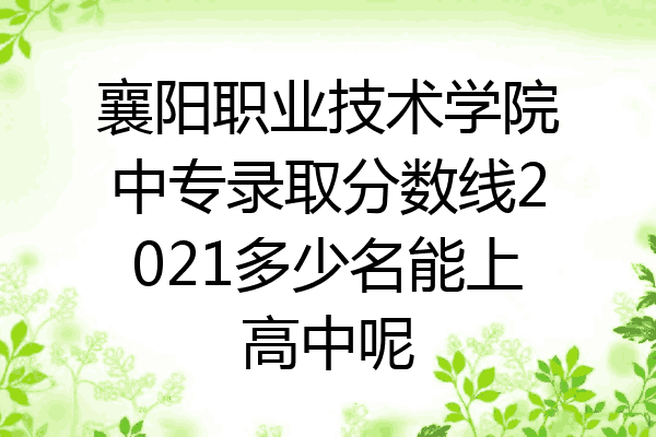襄阳职业技术学院中专录取分数线2021多少名能上高中呢