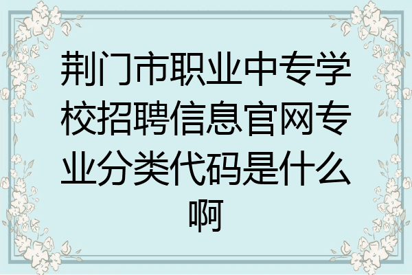 荆门市职业中专学校招聘信息官网专业分类代码是什么啊