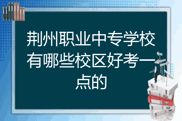 荆州职业中专学校有哪些校区好考一点的
