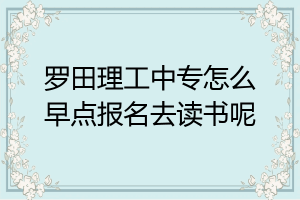 罗田理工中专怎么早点报名去读书呢