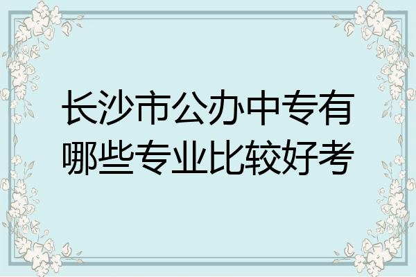 长沙市公办中专有哪些专业比较好考