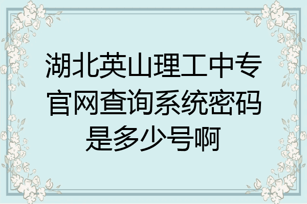 湖北英山理工中专官网查询系统密码是多少号啊