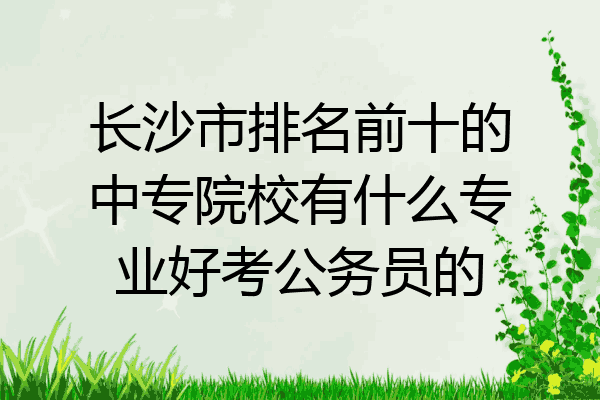 长沙市排名前十的中专院校有什么专业好考公务员的