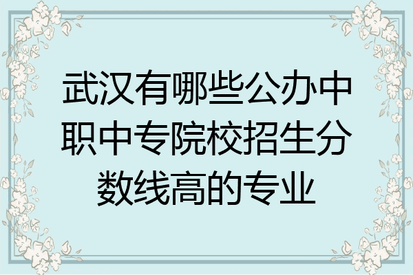 武汉有哪些公办中职中专院校招生分数线高的专业