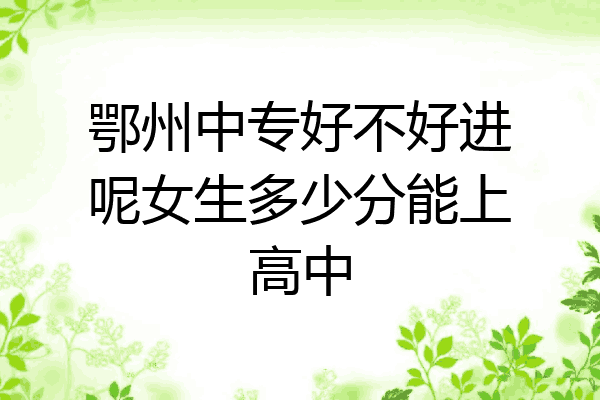鄂州中专好不好进呢女生多少分能上高中