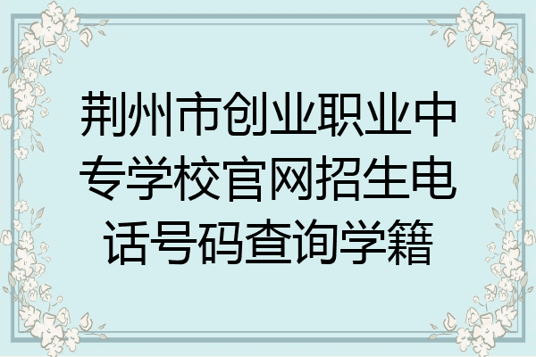 荆州市创业职业中专学校官网招生电话号码查询学籍