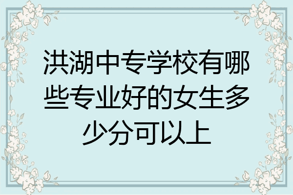洪湖中专学校有哪些专业好的女生多少分可以上