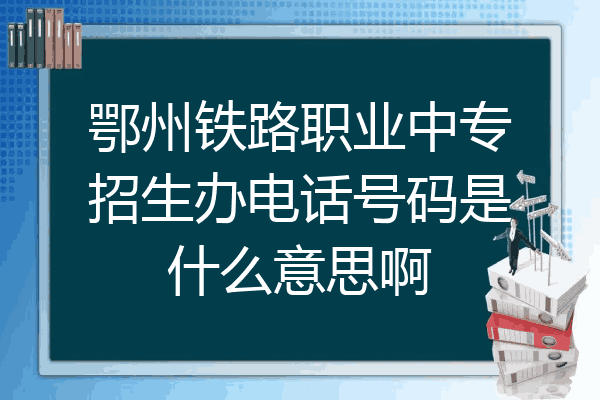 鄂州铁路职业中专招生办电话号码是什么意思啊
