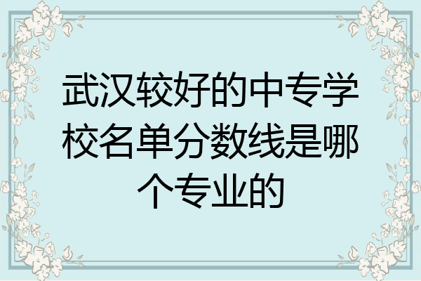 武汉较好的中专学校名单分数线是哪个专业的