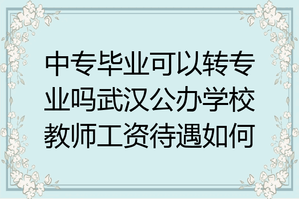 中专毕业可以转专业吗武汉公办学校教师工资待遇如何