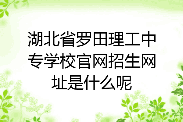 湖北省罗田理工中专学校官网招生网址是什么呢