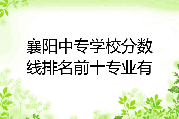 襄阳中专学校分数线排名前十专业有