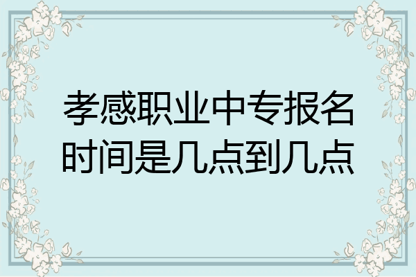 孝感职业中专报名时间是几点到几点