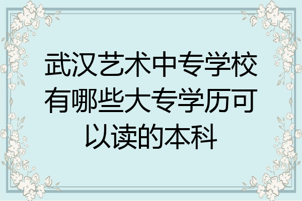 武汉艺术中专学校有哪些大专学历可以读的本科