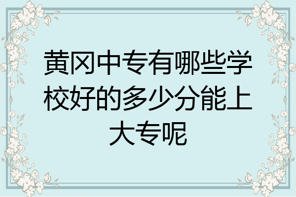 黄冈中专有哪些学校好的多少分能上大专呢