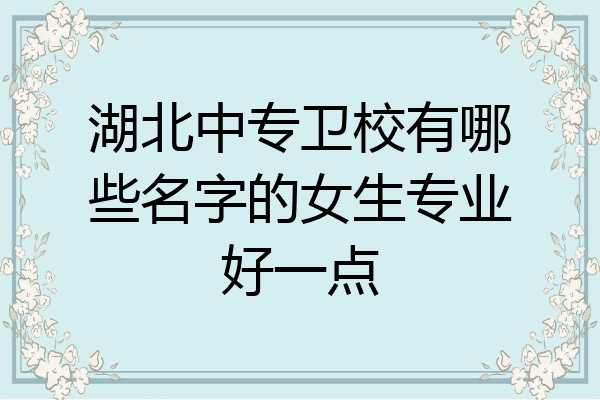 湖北中专卫校有哪些名字的女生专业好一点