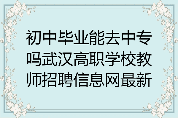 初中毕业能去中专吗武汉高职学校教师招聘信息网最新
