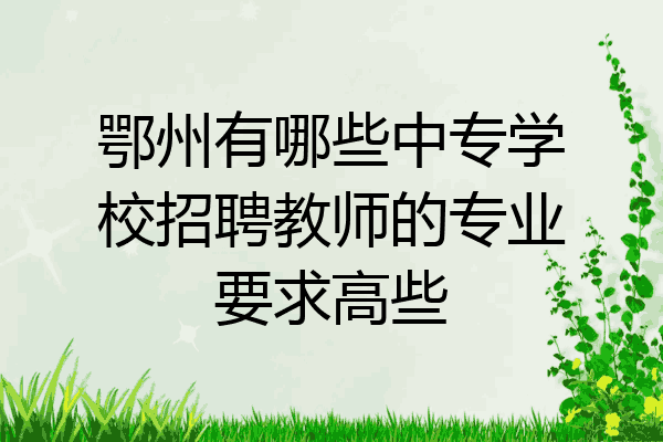鄂州有哪些中专学校招聘教师的专业要求高些