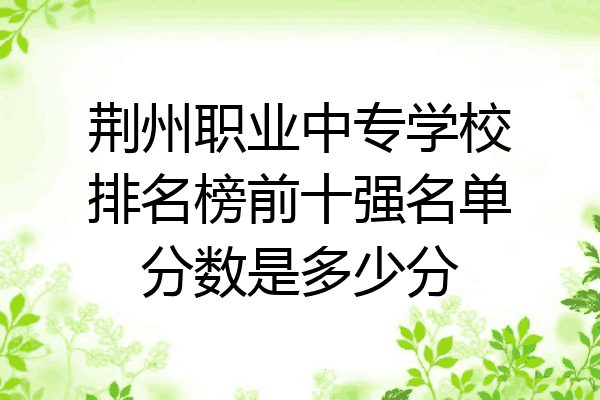 荆州职业中专学校排名榜前十强名单分数是多少分