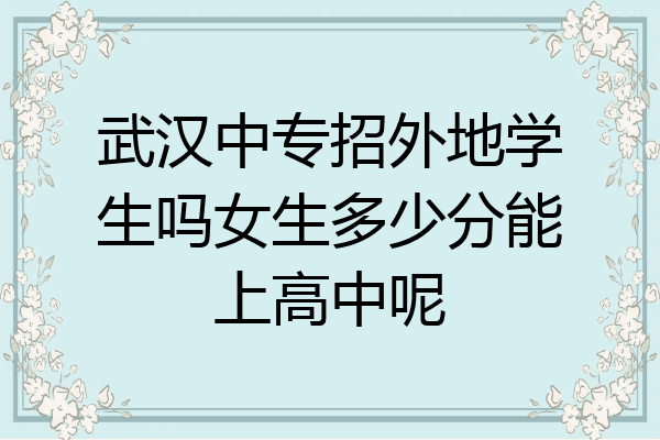 武汉中专招外地学生吗女生多少分能上高中呢