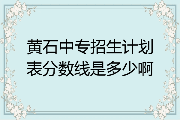 黄石中专招生计划表分数线是多少啊