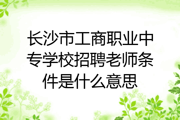 长沙市工商职业中专学校招聘老师条件是什么意思