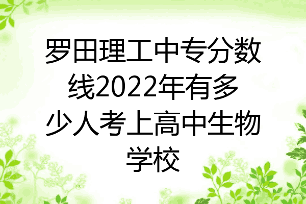 罗田理工中专分数线2022年有多少人考上高中生物学校
