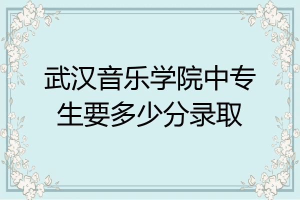 武汉音乐学院中专生要多少分录取