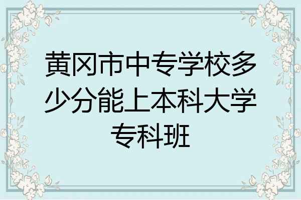 黄冈市中专学校多少分能上本科大学专科班