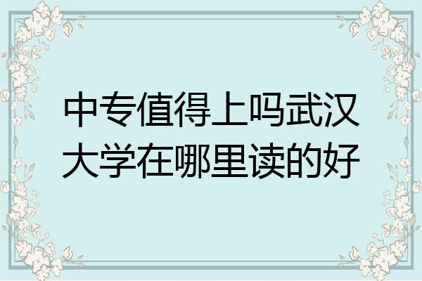 中专值得上吗武汉大学在哪里读的好