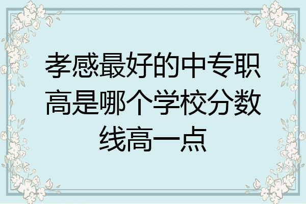 孝感最好的中专职高是哪个学校分数线高一点