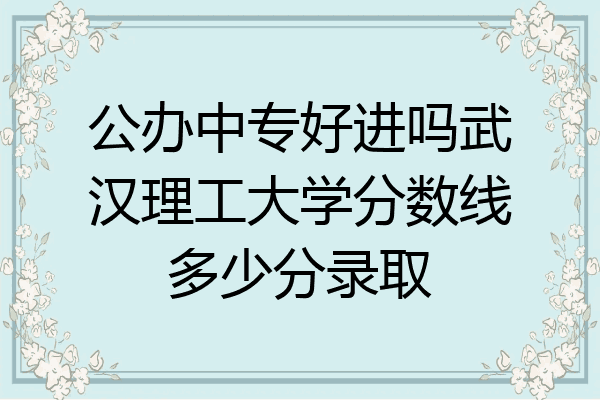 公办中专好进吗武汉理工大学分数线多少分录取