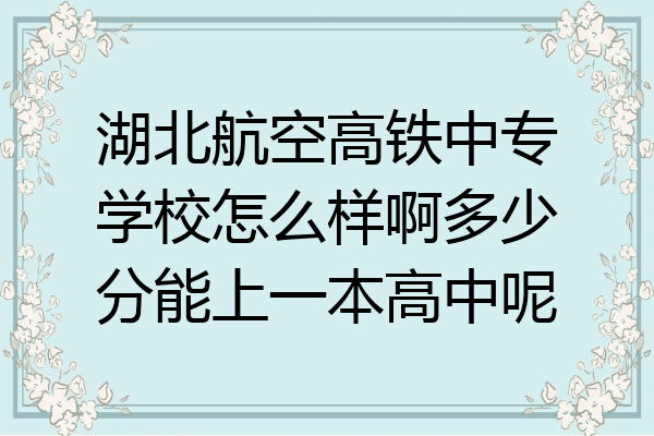湖北航空高铁中专学校怎么样啊多少分能上一本高中呢