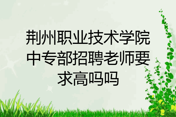荆州职业技术学院中专部招聘老师要求高吗吗