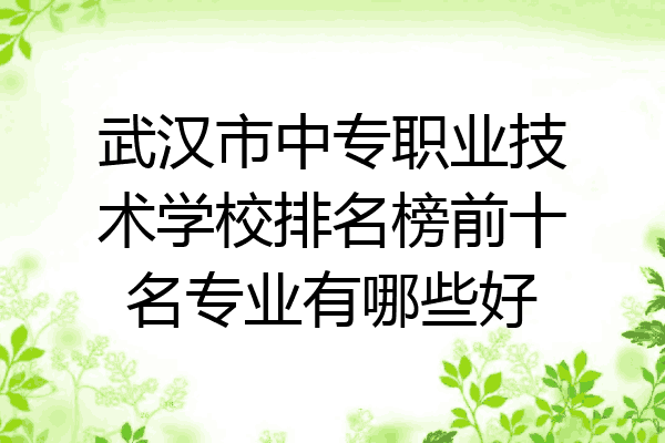 武汉市中专职业技术学校排名榜前十名专业有哪些好
