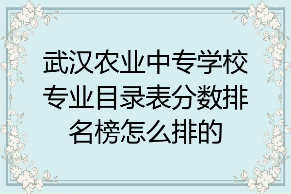 武汉农业中专学校专业目录表分数排名榜怎么排的