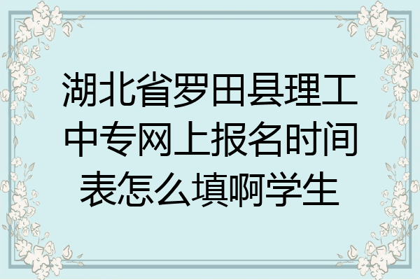 湖北省罗田县理工中专网上报名时间表怎么填啊学生