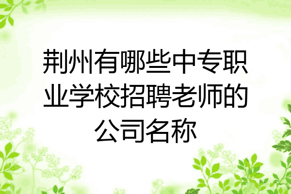 荆州有哪些中专职业学校招聘老师的公司名称