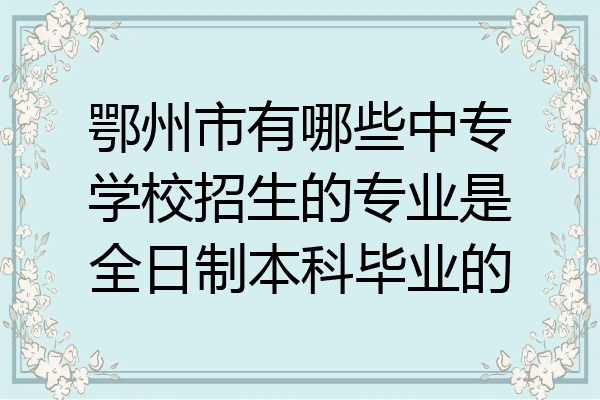 鄂州市有哪些中专学校招生的专业是全日制本科毕业的