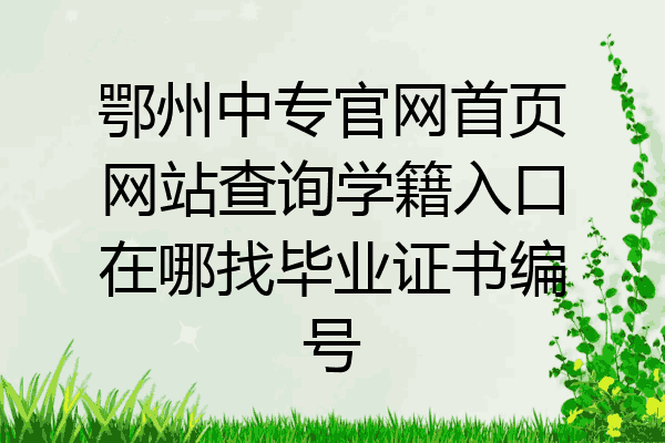 鄂州中专官网首页网站查询学籍入口在哪找毕业证书编号