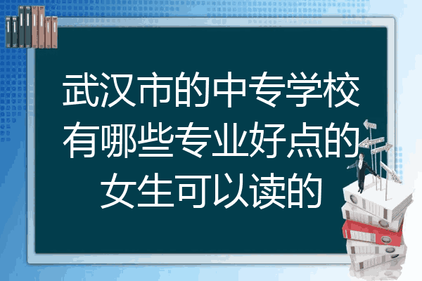 武汉市的中专学校有哪些专业好点的女生可以读的