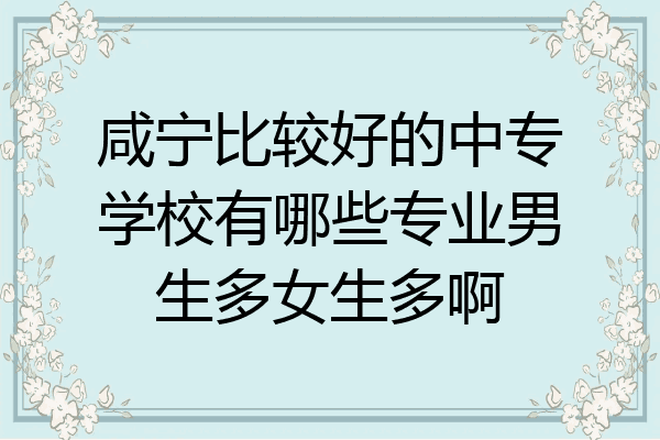 咸宁比较好的中专学校有哪些专业男生多女生多啊