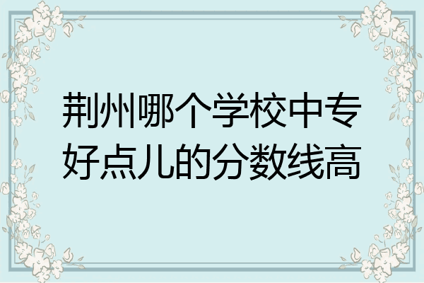 荆州哪个学校中专好点儿的分数线高