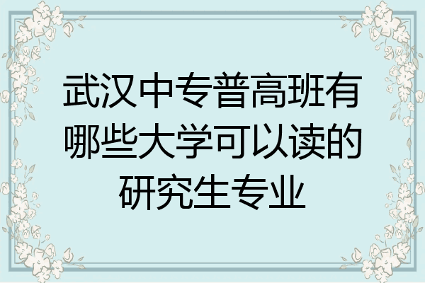 武汉中专普高班有哪些大学可以读的研究生专业