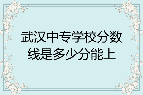 武汉中专学校分数线是多少分能上