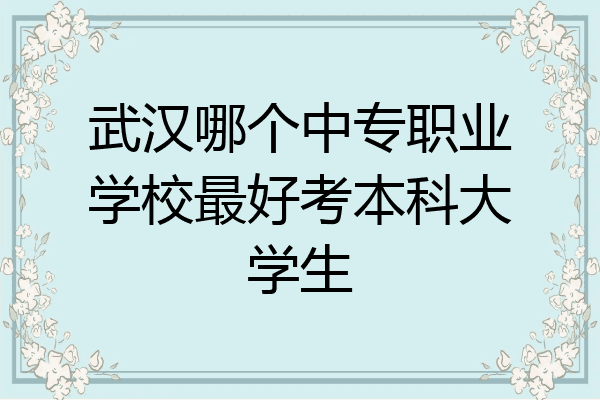 武汉哪个中专职业学校最好考本科大学生